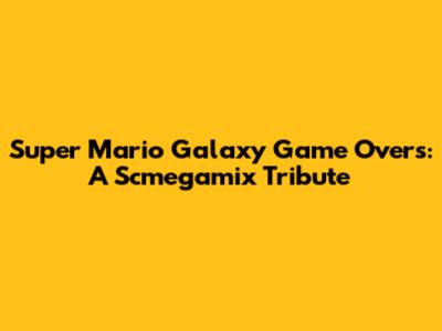 Super Mario Galaxy Game Overs: A Scmegamix Tribute