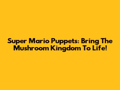 Super Mario Puppets: Bring The Mushroom Kingdom To Life!