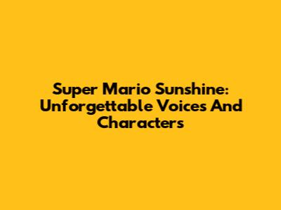 Super Mario Sunshine: Unforgettable Voices And Characters