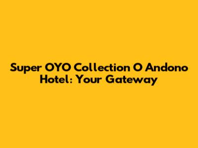 Super OYO Collection O Andono Hotel: Your Gateway