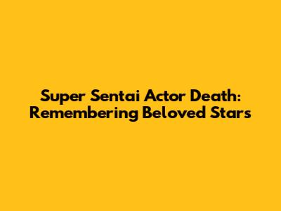 Super Sentai Actor Death: Remembering Beloved Stars