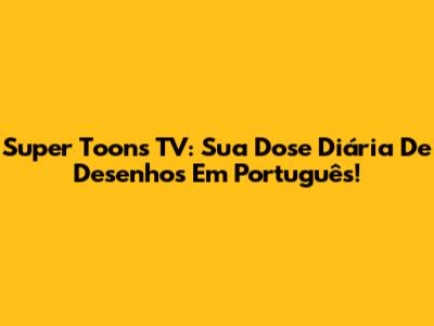 Super Toons TV: Sua Dose Diária De Desenhos Em Português!