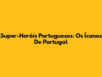 Super-Heróis Portugueses: Os Ícones De Portugal