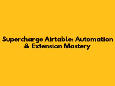 Supercharge Airtable: Automation & Extension Mastery