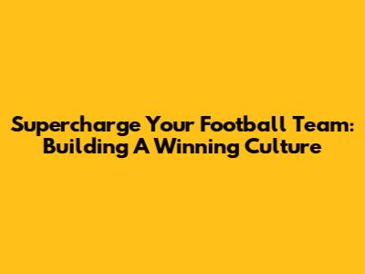 Supercharge Your Football Team: Building A Winning Culture