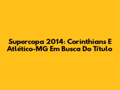 Supercopa 2014: Corinthians E Atlético-MG Em Busca Do Título
