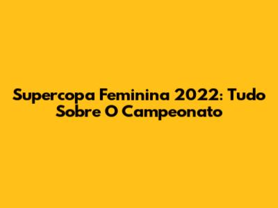 Supercopa Feminina 2022: Tudo Sobre O Campeonato