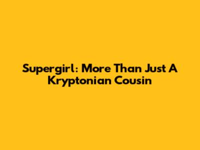 Supergirl: More Than Just A Kryptonian Cousin