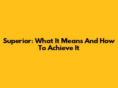 Superior: What It Means And How To Achieve It