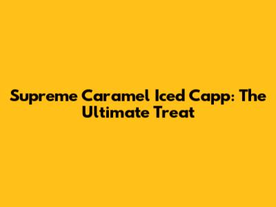 Supreme Caramel Iced Capp: The Ultimate Treat