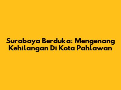 Surabaya Berduka: Mengenang Kehilangan Di Kota Pahlawan