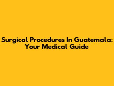 Surgical Procedures In Guatemala: Your Medical Guide