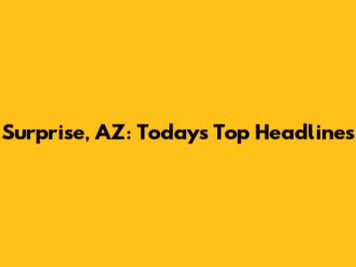 Surprise, AZ: Today's Top Headlines
