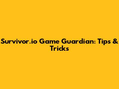 Survivor.io Game Guardian: Tips & Tricks