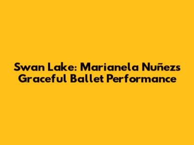 Swan Lake: Marianela Nuñez's Graceful Ballet Performance