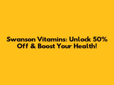 Swanson Vitamins: Unlock 50% Off & Boost Your Health!