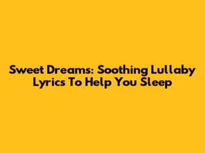 Sweet Dreams: Soothing Lullaby Lyrics To Help You Sleep