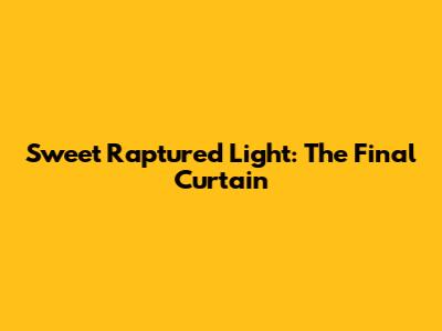 Sweet Raptured Light: The Final Curtain