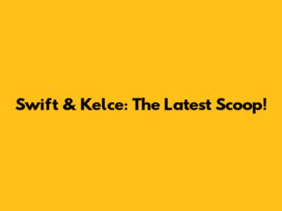 Swift & Kelce: The Latest Scoop!