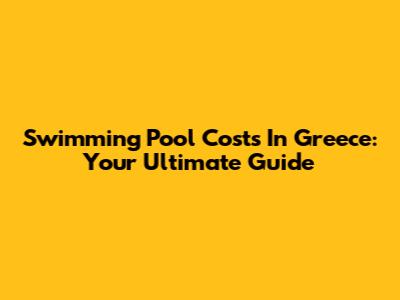 Swimming Pool Costs In Greece: Your Ultimate Guide