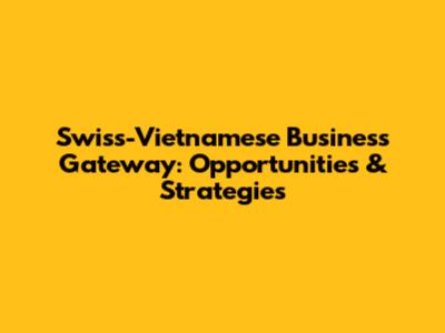 Swiss-Vietnamese Business Gateway: Opportunities & Strategies