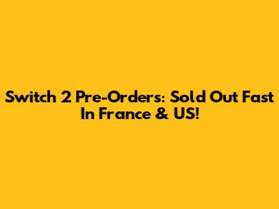 Switch 2 Pre-Orders: Sold Out Fast In France & US!
