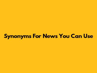 Synonyms For "News You Can Use"