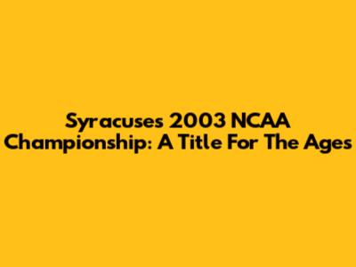 Syracuse's 2003 NCAA Championship: A Title For The Ages