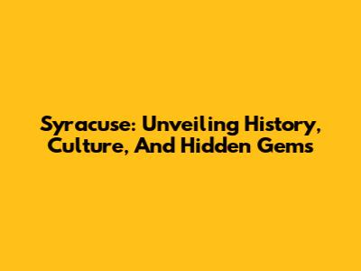 Syracuse: Unveiling History, Culture, And Hidden Gems