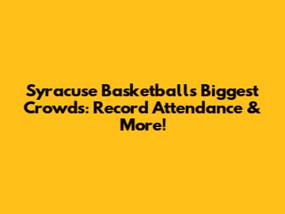 Syracuse Basketball's Biggest Crowds: Record Attendance & More!