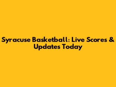 Syracuse Basketball: Live Scores & Updates Today