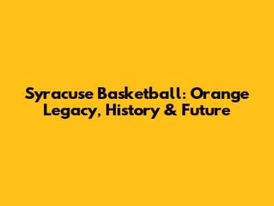 Syracuse Basketball: Orange Legacy, History & Future