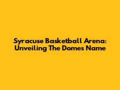 Syracuse Basketball Arena: Unveiling The Dome's Name