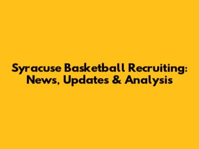Syracuse Basketball Recruiting: News, Updates & Analysis