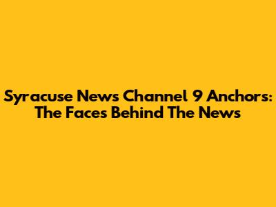 Syracuse News Channel 9 Anchors: The Faces Behind The News