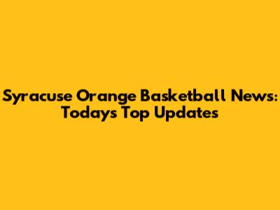 Syracuse Orange Basketball News: Today's Top Updates