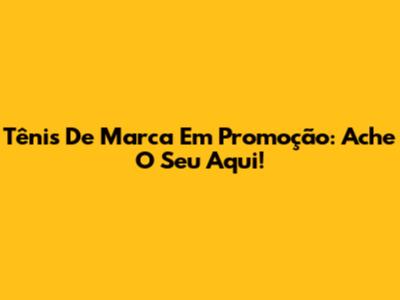 Tênis De Marca Em Promoção: Ache O Seu Aqui!