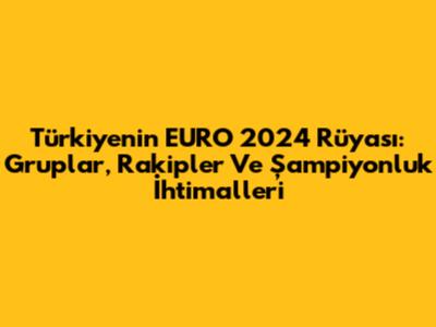 Türkiye'nin EURO 2024 Rüyası: Gruplar, Rakipler Ve Şampiyonluk İhtimalleri