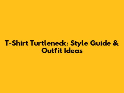 T-Shirt Turtleneck: Style Guide & Outfit Ideas