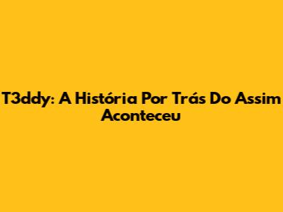 T3ddy: A História Por Trás Do "Assim Aconteceu"