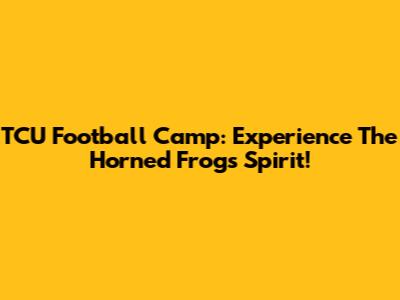 TCU Football Camp: Experience The Horned Frogs' Spirit!