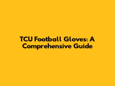 TCU Football Gloves: A Comprehensive Guide
