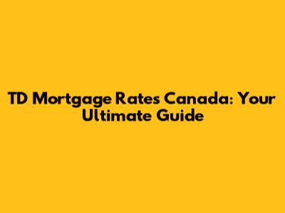 TD Mortgage Rates Canada: Your Ultimate Guide