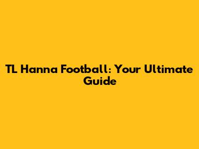 TL Hanna Football: Your Ultimate Guide
