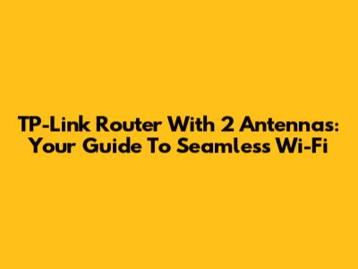 TP-Link Router With 2 Antennas: Your Guide To Seamless Wi-Fi