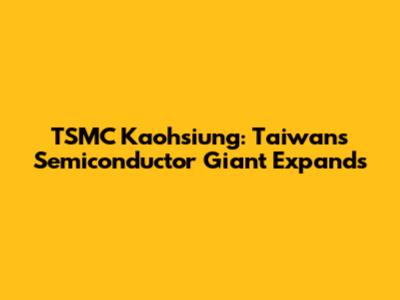 TSMC Kaohsiung: Taiwan's Semiconductor Giant Expands