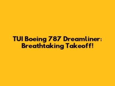 TUI Boeing 787 Dreamliner: Breathtaking Takeoff!