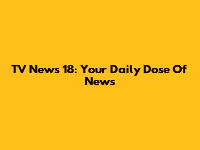 TV News 18: Your Daily Dose Of News