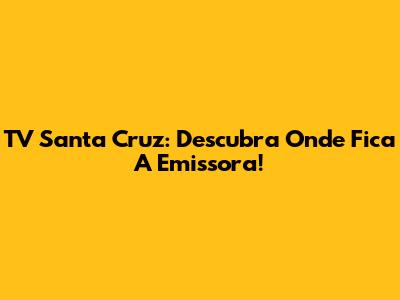 TV Santa Cruz: Descubra Onde Fica A Emissora!