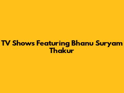 TV Shows Featuring Bhanu Suryam Thakur